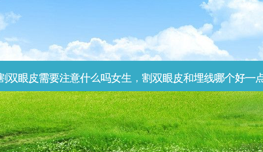割双眼皮需要注意什么吗女生,割双眼皮和埋线哪个好一点-第1张图片-美呗严选网 割双眼皮需要注意什么吗女生,割双眼皮和埋线哪个好一点-第1张图片-美呗严选网
