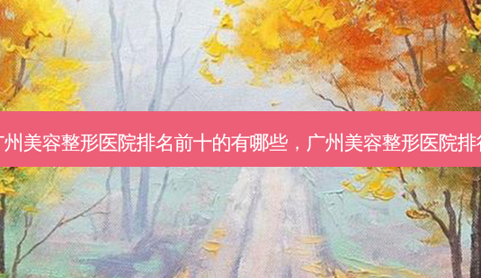 广州美容整形医院排名前十的有哪些,广州美容整形医院排行-第1张图片-美呗严选网 广州美容整形医院排名前十的有哪些,广州美容整形医院排行-第1张图片-美呗严选网