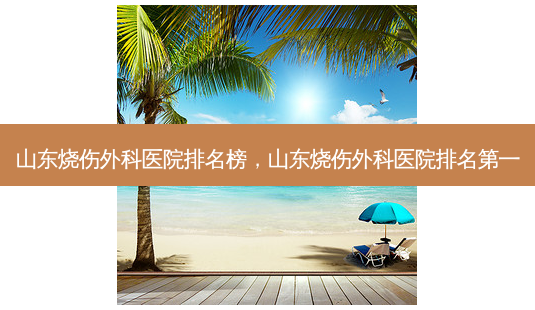 山东烧伤外科医院排名榜,山东烧伤外科医院 *** -第1张图片-美呗严选网 山东烧伤外科医院排名榜,山东烧伤外科医院 *** -第1张图片-美呗严选网