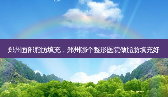 郑州面部脂肪填充,郑州哪个整形医院做脂肪填充好-第1张图片-美呗严选网 郑州面部脂肪填充,郑州哪个整形医院做脂肪填充好-第1张图片-美呗严选网