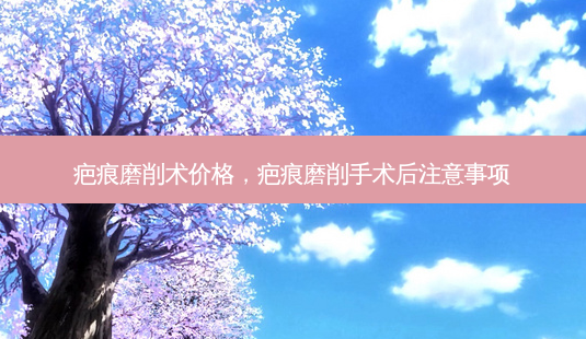 疤痕磨削术价格,疤痕磨削手术后注意事项-第1张图片-美呗严选网 疤痕磨削术价格,疤痕磨削手术后注意事项-第1张图片-美呗严选网
