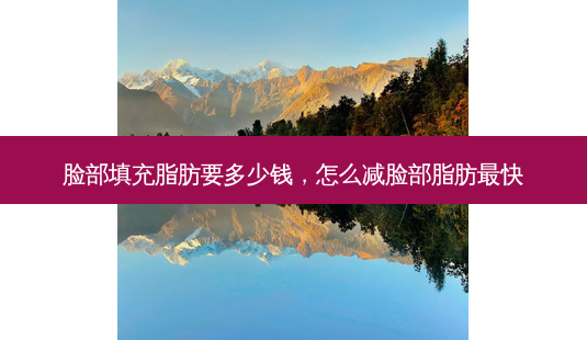 脸部填充脂肪要多少钱,怎么减脸部脂肪最快-第1张图片-美呗严选网 脸部填充脂肪要多少钱,怎么减脸部脂肪最快-第1张图片-美呗严选网