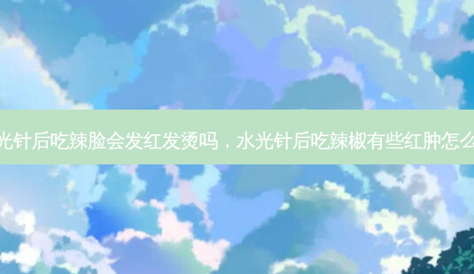水光针后吃辣脸会发红发烫吗,水光针后吃辣椒有些红肿怎么办-第1张图片-美呗严选网 水光针后吃辣脸会发红发烫吗,水光针后吃辣椒有些红肿怎么办-第1张图片-美呗严选网