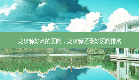 龙泉驿好点的医院,龙泉驿区 *** 医院排名-第1张图片-美呗严选网 龙泉驿好点的医院,龙泉驿区 *** 医院排名-第1张图片-美呗严选网