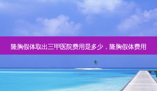 隆胸假体取出三甲医院费用是多少,隆胸假体费用-第1张图片-美呗严选网 隆胸假体取出三甲医院费用是多少,隆胸假体费用-第1张图片-美呗严选网