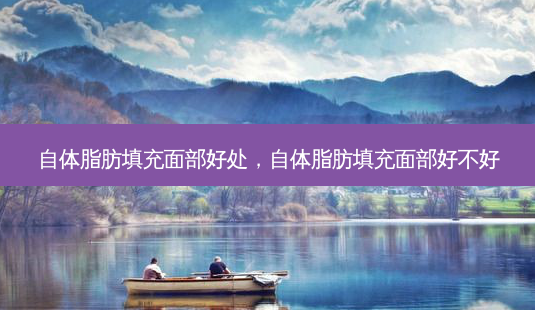 自体脂肪填充面部好处,自体脂肪填充面部好不好-第1张图片-美呗严选网 自体脂肪填充面部好处,自体脂肪填充面部好不好-第1张图片-美呗严选网