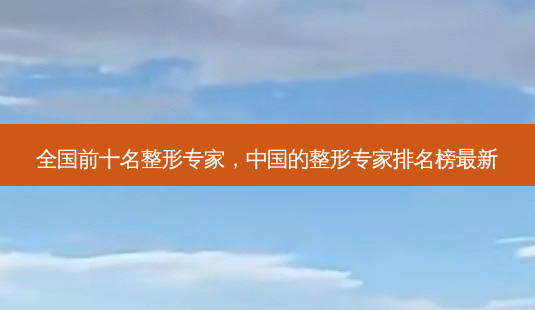 全国前十名整形专家,中国的整形专家排名榜最新-第1张图片-美呗严选网 全国前十名整形专家,中国的整形专家排名榜最新-第1张图片-美呗严选网