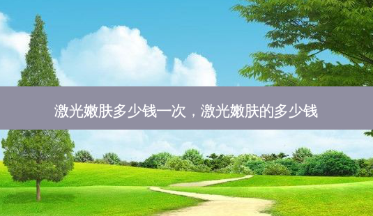 激光嫩肤多少钱一次,激光嫩肤的多少钱-第1张图片-美呗严选网 激光嫩肤多少钱一次,激光嫩肤的多少钱-第1张图片-美呗严选网