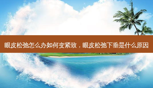 眼皮松弛怎么办如何变紧致,眼皮松弛下垂是什么原因-第1张图片-美呗严选网 眼皮松弛怎么办如何变紧致,眼皮松弛下垂是什么原因-第1张图片-美呗严选网