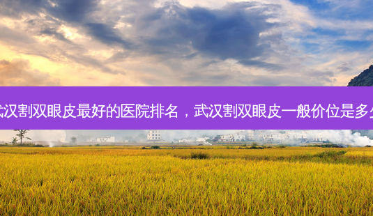 武汉割双眼皮 *** 的医院排名,武汉割双眼皮一般价位是多少-第1张图片-美呗严选网 武汉割双眼皮 *** 的医院排名,武汉割双眼皮一般价位是多少-第1张图片-美呗严选网