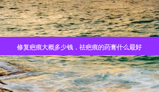 修复疤痕大概多少钱,祛疤痕的药膏什么 *** -第1张图片-美呗严选网 修复疤痕大概多少钱,祛疤痕的药膏什么 *** -第1张图片-美呗严选网