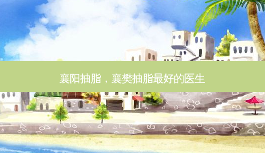 襄阳抽脂,襄樊抽脂 *** 的医生-第1张图片-美呗严选网 襄阳抽脂,襄樊抽脂 *** 的医生-第1张图片-美呗严选网