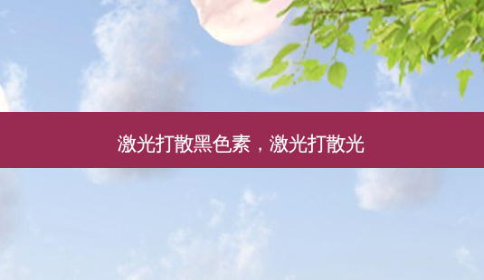 激光打散黑色素,激光打散光-第1张图片-美呗严选网 激光打散黑色素,激光打散光-第1张图片-美呗严选网