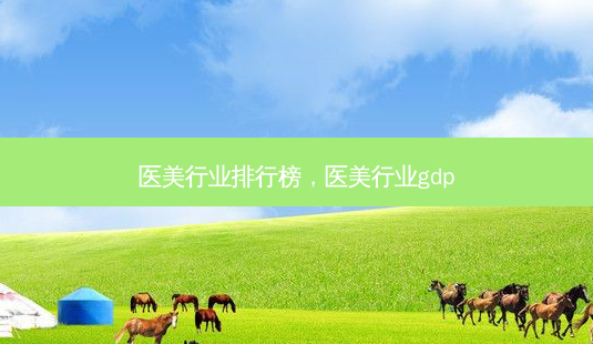 医美行业排行榜,医美行业gdp-第1张图片-美呗严选网 医美行业排行榜,医美行业gdp-第1张图片-美呗严选网