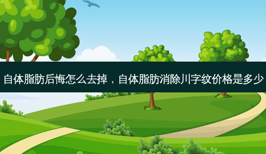 自体脂肪后悔怎么去掉,自体脂肪消除川字纹价格是多少-第1张图片-美呗严选网 自体脂肪后悔怎么去掉,自体脂肪消除川字纹价格是多少-第1张图片-美呗严选网