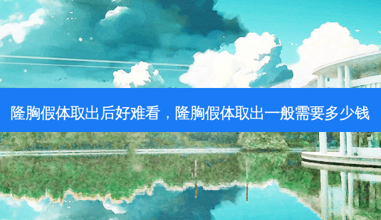 隆胸假体取出后好难看,隆胸假体取出一般需要多少钱-第1张图片-美呗严选网 隆胸假体取出后好难看,隆胸假体取出一般需要多少钱-第1张图片-美呗严选网