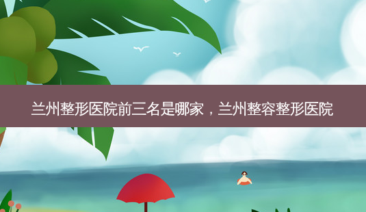 兰州整形医院前三名是哪家,兰州整容整形医院-第1张图片-美呗严选网 兰州整形医院前三名是哪家,兰州整容整形医院-第1张图片-美呗严选网