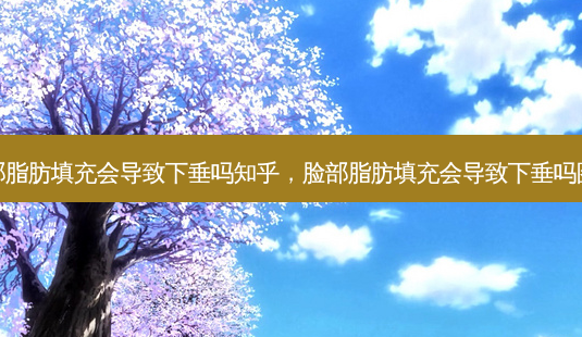 脸部脂肪填充会导致下垂吗知乎,脸部脂肪填充会导致下垂吗图片-第1张图片-美呗严选网 脸部脂肪填充会导致下垂吗知乎,脸部脂肪填充会导致下垂吗图片-第1张图片-美呗严选网