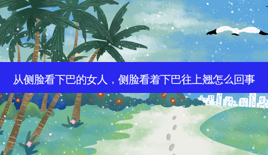 从侧脸看下巴的女人,侧脸看着下巴往上翘怎么回事-第1张图片-美呗严选网 从侧脸看下巴的女人,侧脸看着下巴往上翘怎么回事-第1张图片-美呗严选网