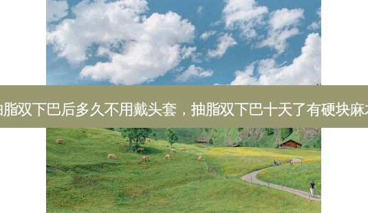 抽脂双下巴后多久不用戴头套,抽脂双下巴十天了有硬块麻木-第1张图片-美呗严选网 抽脂双下巴后多久不用戴头套,抽脂双下巴十天了有硬块麻木-第1张图片-美呗严选网