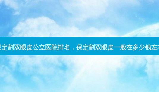 保定割双眼皮公立医院排名,保定割双眼皮一般在多少钱左右-第1张图片-美呗严选网 保定割双眼皮公立医院排名,保定割双眼皮一般在多少钱左右-第1张图片-美呗严选网