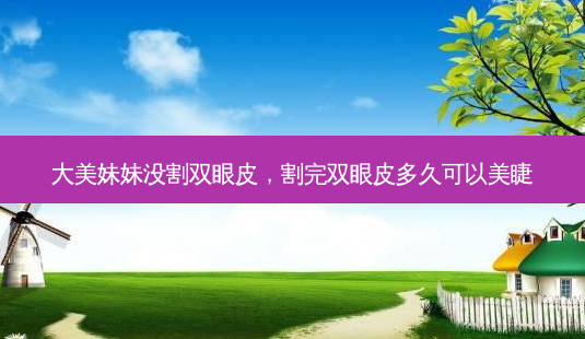 大美妹妹没割双眼皮,割完双眼皮多久可以美睫-第1张图片-美呗严选网 大美妹妹没割双眼皮,割完双眼皮多久可以美睫-第1张图片-美呗严选网