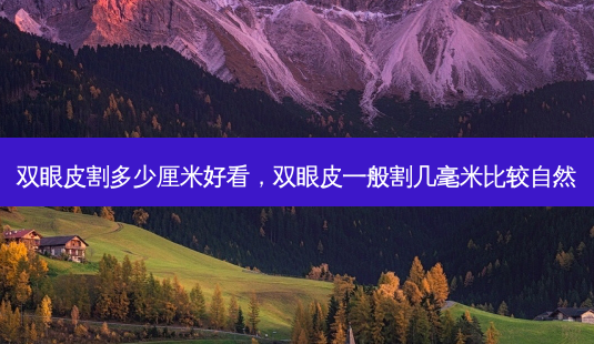 双眼皮割多少厘米好看,双眼皮一般割几毫米比较自然-第1张图片-美呗严选网 双眼皮割多少厘米好看,双眼皮一般割几毫米比较自然-第1张图片-美呗严选网