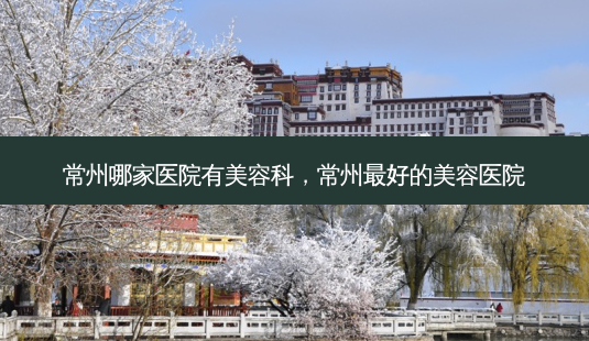 常州哪家医院有美容科,常州 *** 的美容医院-第1张图片-美呗严选网 常州哪家医院有美容科,常州 *** 的美容医院-第1张图片-美呗严选网