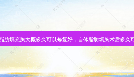 自体脂肪填充胸大概多久可以修复好,自体脂肪填胸术后多久可同房-第1张图片-美呗严选网 自体脂肪填充胸大概多久可以修复好,自体脂肪填胸术后多久可同房-第1张图片-美呗严选网