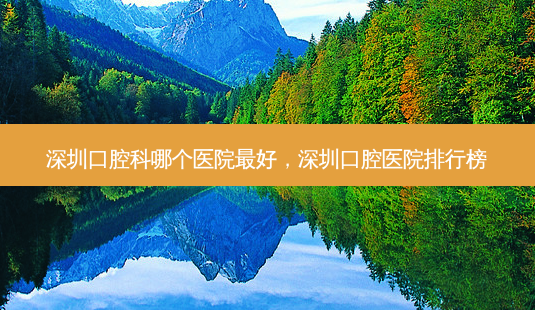 深圳口腔科哪个医院 *** ,深圳口腔医院排行榜-第1张图片-美呗严选网 深圳口腔科哪个医院 *** ,深圳口腔医院排行榜-第1张图片-美呗严选网