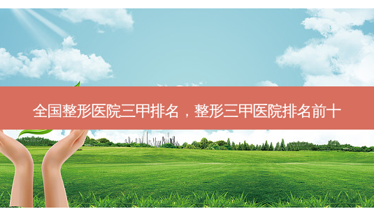 全国整形医院三甲排名,整形三甲医院排名前十-第1张图片-美呗严选网 全国整形医院三甲排名,整形三甲医院排名前十-第1张图片-美呗严选网