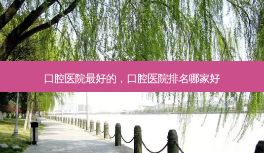口腔医院 *** 的,口腔医院排名哪家好-第1张图片-美呗严选网 口腔医院 *** 的,口腔医院排名哪家好-第1张图片-美呗严选网