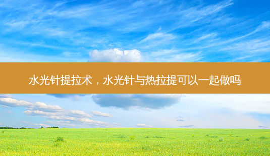 水光针提拉术,水光针与热拉提可以一起做吗-第1张图片-美呗严选网 水光针提拉术,水光针与热拉提可以一起做吗-第1张图片-美呗严选网