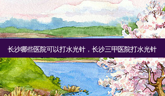 长沙哪些医院可以打水光针,长沙三甲医院打水光针-第1张图片-美呗严选网 长沙哪些医院可以打水光针,长沙三甲医院打水光针-第1张图片-美呗严选网
