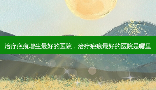 治疗疤痕增生 *** 的医院,治疗疤痕 *** 的医院是哪里-第1张图片-美呗严选网 治疗疤痕增生 *** 的医院,治疗疤痕 *** 的医院是哪里-第1张图片-美呗严选网