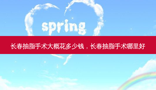 长春抽脂手术大概花多少钱,长春抽脂手术哪里好-第1张图片-美呗严选网 长春抽脂手术大概花多少钱,长春抽脂手术哪里好-第1张图片-美呗严选网