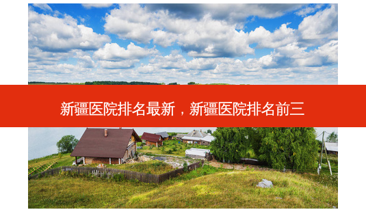 新疆医院排名最新,新疆医院排名前三-第1张图片-美呗严选网 新疆医院排名最新,新疆医院排名前三-第1张图片-美呗严选网