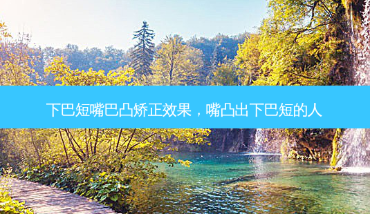 下巴短嘴巴凸矫正效果,嘴凸出下巴短的人-第1张图片-美呗严选网 下巴短嘴巴凸矫正效果,嘴凸出下巴短的人-第1张图片-美呗严选网