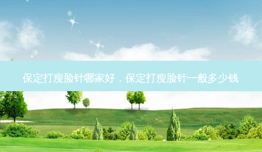 保定打瘦脸针哪家好,保定打瘦脸针一般多少钱-第1张图片-美呗严选网 保定打瘦脸针哪家好,保定打瘦脸针一般多少钱-第1张图片-美呗严选网