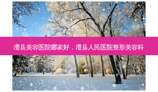 澧县美容医院哪家好,澧县人民医院整形美容科-第1张图片-美呗严选网 澧县美容医院哪家好,澧县人民医院整形美容科-第1张图片-美呗严选网