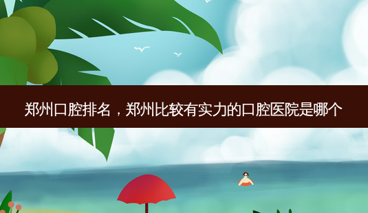郑州口腔排名,郑州比较有实力的口腔医院是哪个-第1张图片-美呗严选网 郑州口腔排名,郑州比较有实力的口腔医院是哪个-第1张图片-美呗严选网