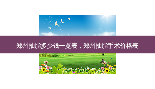 郑州抽脂多少钱一览表,郑州抽脂手术价格表-第1张图片-美呗严选网 郑州抽脂多少钱一览表,郑州抽脂手术价格表-第1张图片-美呗严选网