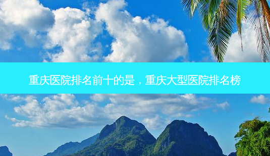 重庆医院排名前十的是,重庆大型医院排名榜-第1张图片-美呗严选网 重庆医院排名前十的是,重庆大型医院排名榜-第1张图片-美呗严选网