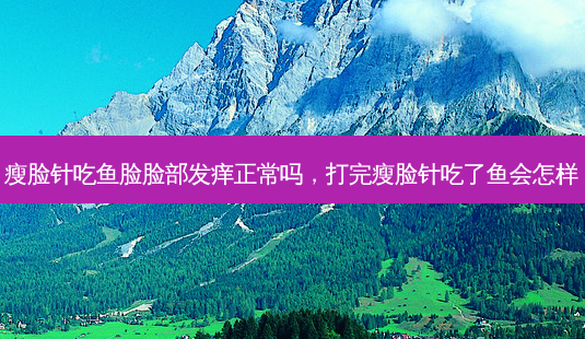 瘦脸针吃鱼脸脸部发痒正常吗，打完瘦脸针吃了鱼会怎样-第1张图片-美呗严选网