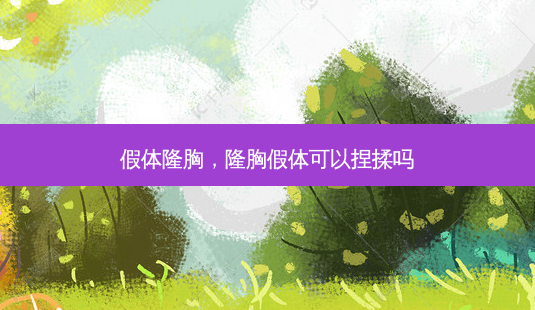 假体隆胸，隆胸假体可以捏揉吗-第1张图片-美呗严选网