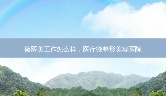 微医美工作怎么样，医疗微整形美容医院-第1张图片-美呗严选网