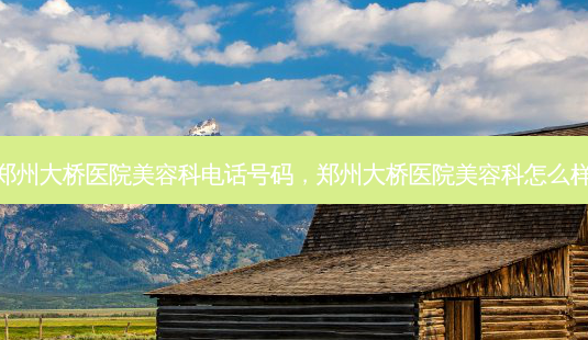 郑州大桥医院美容科 *** 号码,郑州大桥医院美容科怎么样-第1张图片-美呗严选网 郑州大桥医院美容科 *** 号码,郑州大桥医院美容科怎么样-第1张图片-美呗严选网