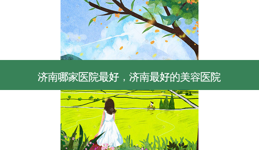 济南哪家医院 *** ，济南 *** 的美容医院-第1张图片-美呗严选网