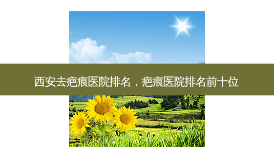 西安去疤痕医院排名，疤痕医院排名前十位-第1张图片-美呗严选网