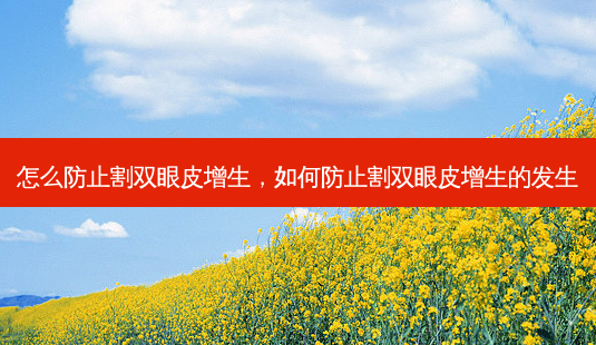 怎么防止割双眼皮增生，如何防止割双眼皮增生的发生-第1张图片-美呗严选网